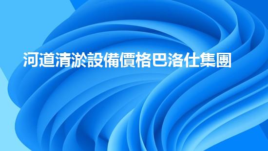 河道清淤設備價格巴洛仕集團性價比高！